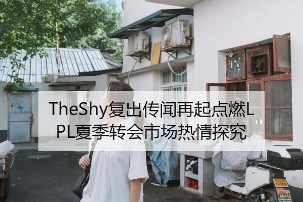 TheShy复出传闻再起点燃LPL夏季转会市场热情探究