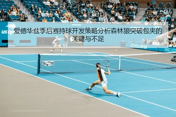 爱德华兹季后赛持球开发策略分析森林狼突破包夹的关键与不足