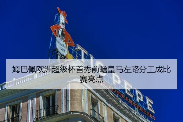姆巴佩欧洲超级杯首秀前瞻皇马左路分工成比赛亮点