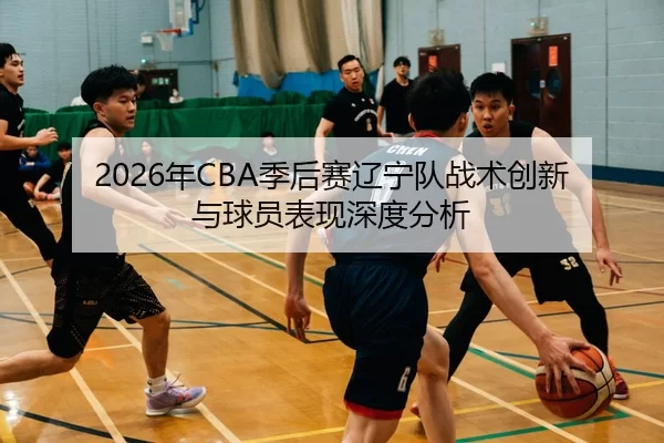 2026年CBA季后赛辽宁队战术创新与球员表现深度分析