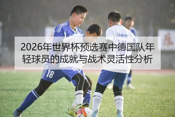2026年世界杯预选赛中德国队年轻球员的成就与战术灵活性分析