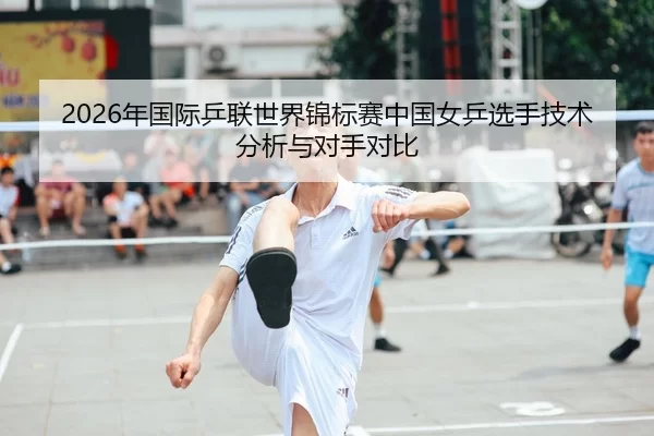 2026年国际乒联世界锦标赛中国女乒选手技术分析与对手对比