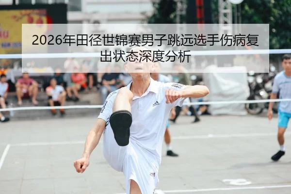 2026年田径世锦赛男子跳远选手伤病复出状态深度分析