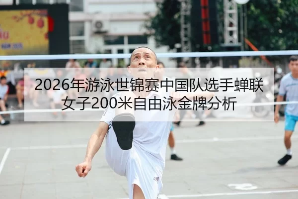 2026年游泳世锦赛中国队选手蝉联女子200米自由泳金牌分析