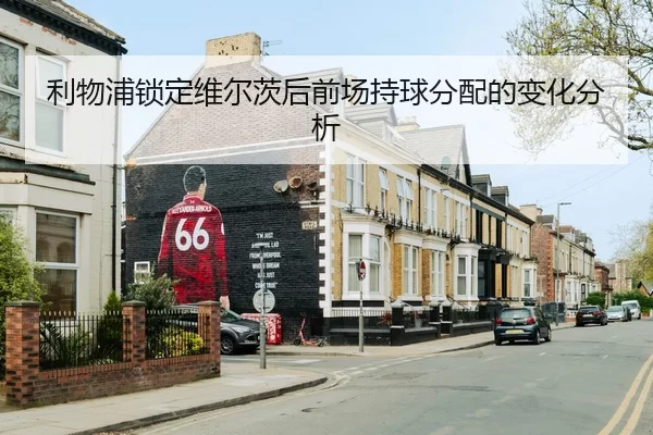 利物浦锁定维尔茨后前场持球分配的变化分析