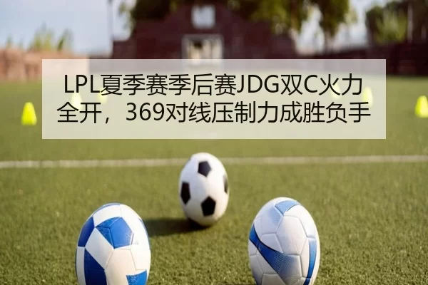 LPL夏季赛季后赛JDG双C火力全开，369对线压制力成胜负手