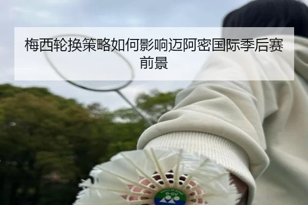 mei-xi-lun-huan-ce-lve-ru-he-ying-xiang-mai-a-mi-guo-ji-ji-hou-sai-qian-jing-3-301.jpg