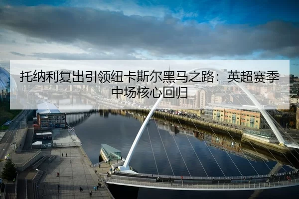 托纳利复出引领纽卡斯尔黑马之路：英超赛季中场核心回归