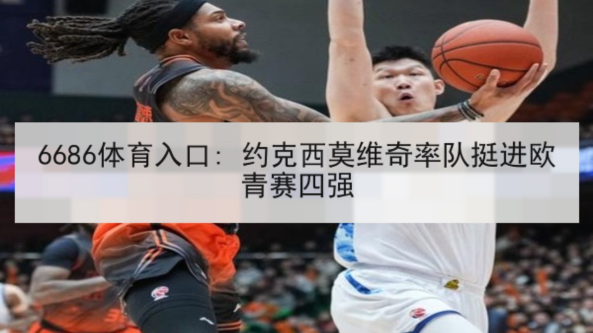 6686体育入口: 约克西莫维奇率队挺进欧青赛四强