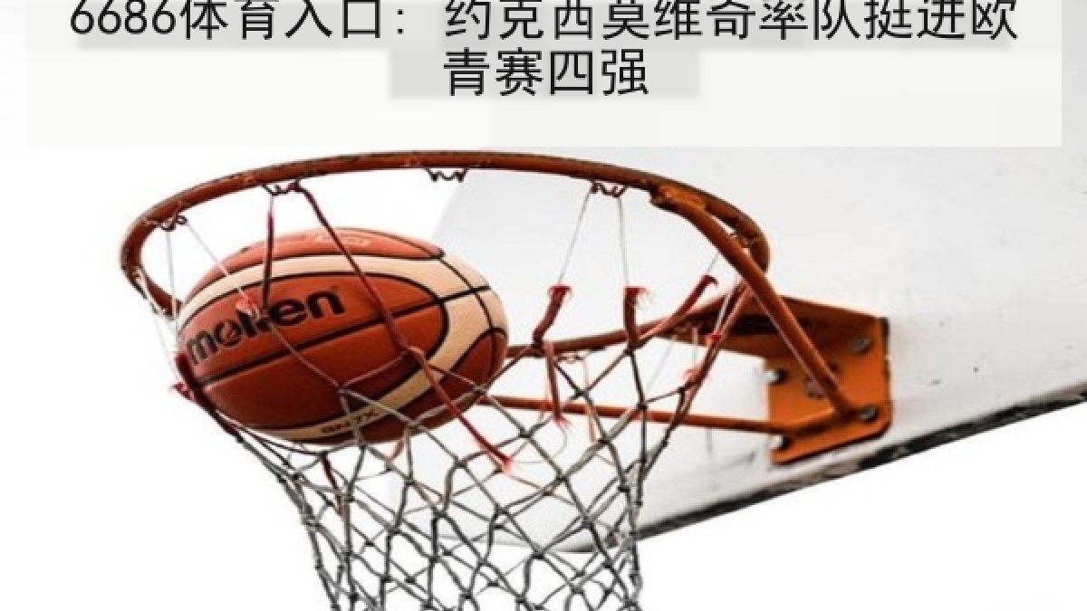 6686体育入口: 约克西莫维奇率队挺进欧青赛四强