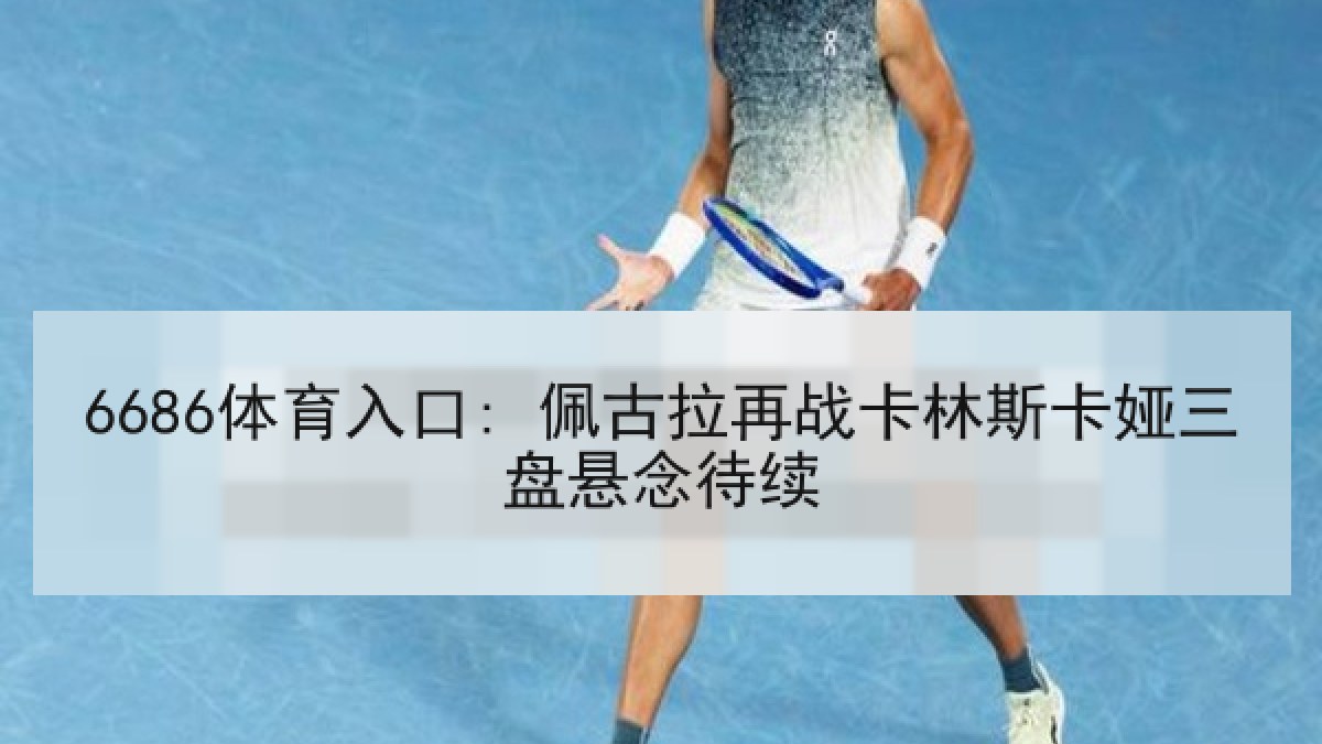 6686体育入口: 佩古拉再战卡林斯卡娅三盘悬念待续