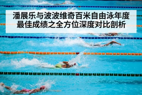 潘展乐与波波维奇百米自由泳年度最佳成绩之全方位深度对比剖析