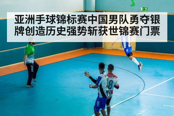 亚洲手球锦标赛中国男队勇夺银牌创造历史强势斩获世锦赛门票