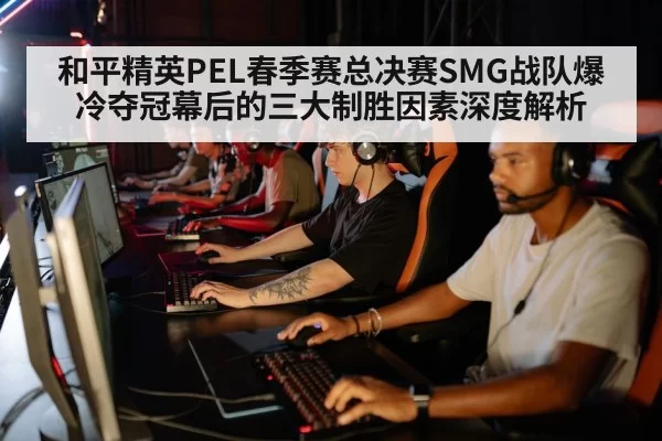 和平精英PEL春季赛总决赛SMG战队爆冷夺冠幕后的三大制胜因素深度解析