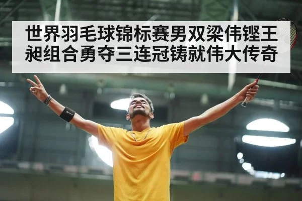 世界羽毛球锦标赛男双梁伟铿王昶组合勇夺三连冠铸就伟大传奇