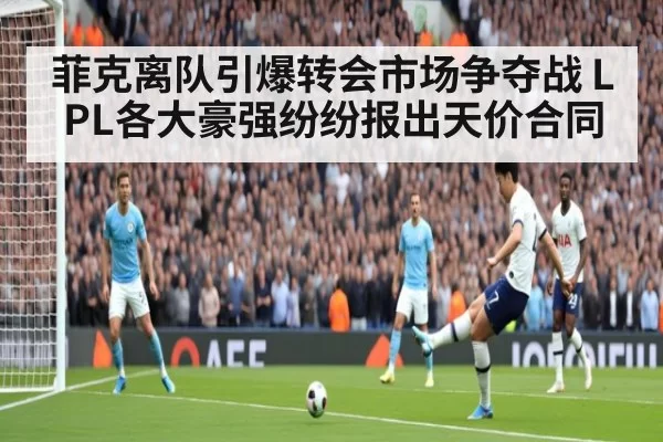 菲克离队引爆转会市场争夺战 LPL各大豪强纷纷报出天价合同