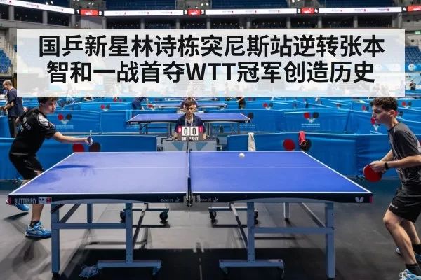 国乒新星林诗栋突尼斯站逆转张本智和一战首夺WTT冠军创造历史
