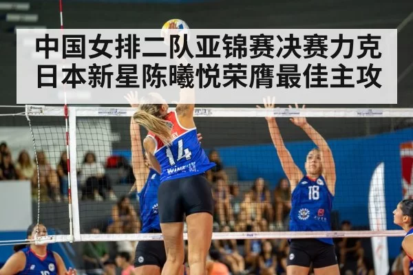 中国女排二队亚锦赛决赛力克日本新星陈曦悦荣膺最佳主攻