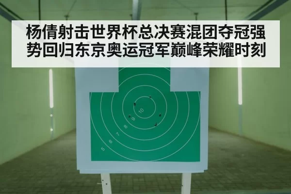 杨倩射击世界杯总决赛混团夺冠强势回归东京奥运冠军巅峰荣耀时刻