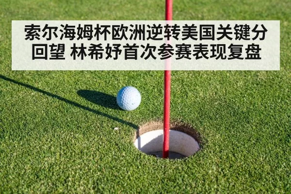 索尔海姆杯欧洲逆转美国关键分回望 林希妤首次参赛表现复盘